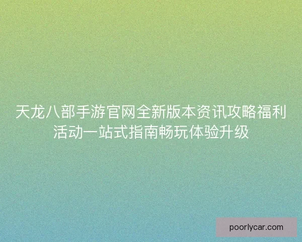 天龙八部手游官网全新版本资讯攻略福利活动一站式指南畅玩体验升级