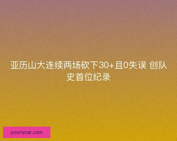 亚历山大连续两场砍下30+且0失误 创队史首位纪录