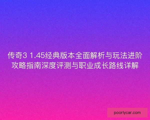 传奇3 1.45经典版本全面解析与玩法进阶攻略指南深度评测与职业成长路线详解