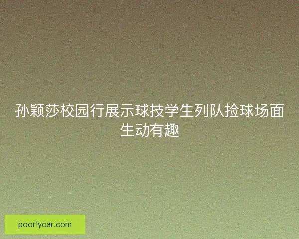 孙颖莎校园行展示球技学生列队捡球场面生动有趣