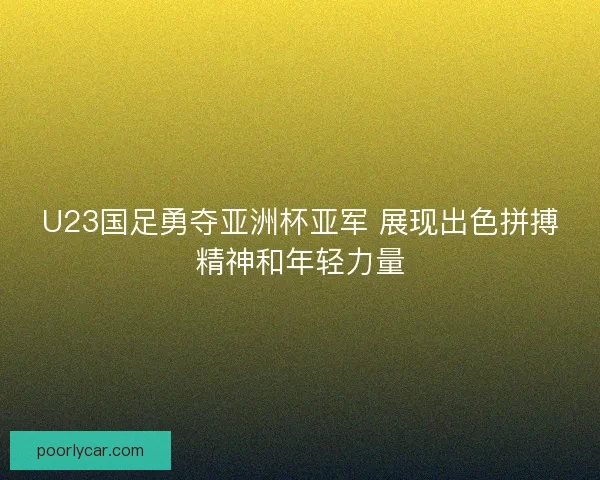 U23国足勇夺亚洲杯亚军 展现出色拼搏精神和年轻力量