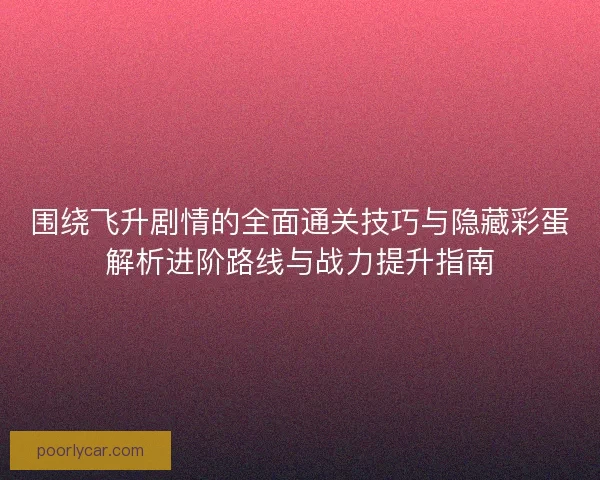 围绕飞升剧情的全面通关技巧与隐藏彩蛋解析进阶路线与战力提升指南
