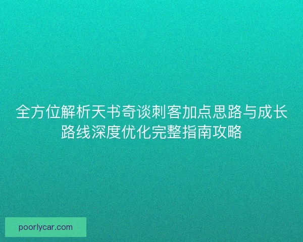 全方位解析天书奇谈刺客加点思路与成长路线深度优化完整指南攻略