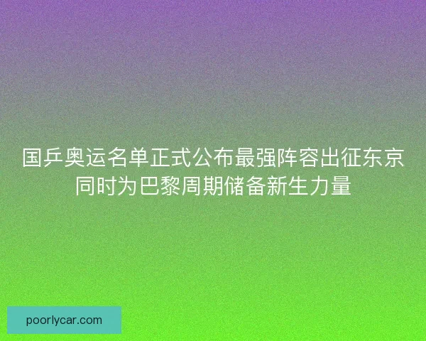 国乒奥运名单正式公布最强阵容出征东京同时为巴黎周期储备新生力量