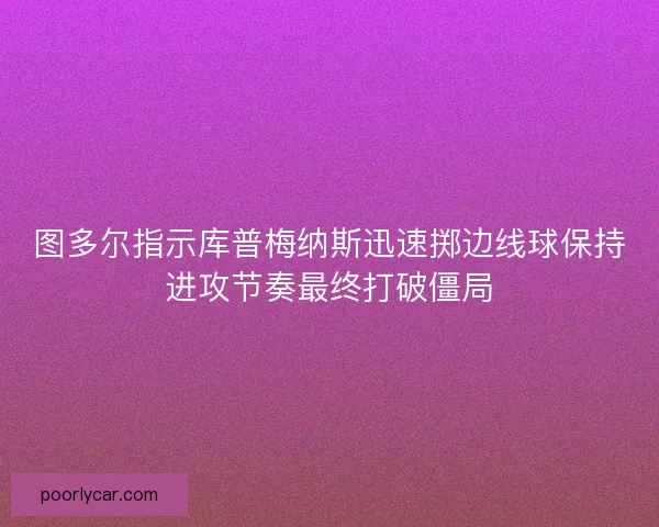图多尔指示库普梅纳斯迅速掷边线球保持进攻节奏最终打破僵局